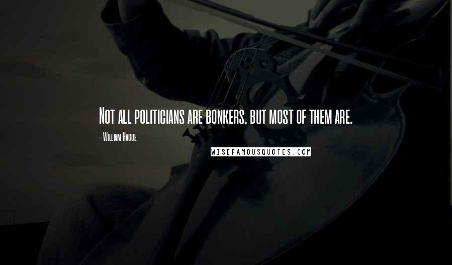 William Hague Quotes: Not all politicians are bonkers, but most of them are.