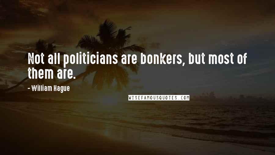 William Hague Quotes: Not all politicians are bonkers, but most of them are.