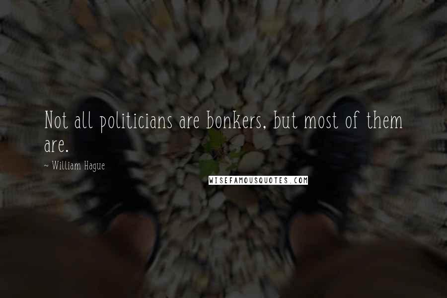 William Hague Quotes: Not all politicians are bonkers, but most of them are.