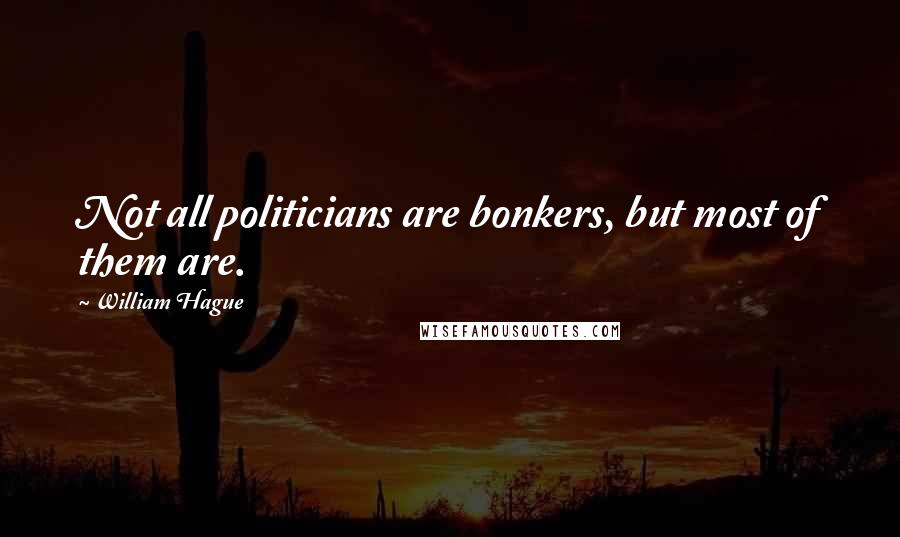 William Hague Quotes: Not all politicians are bonkers, but most of them are.