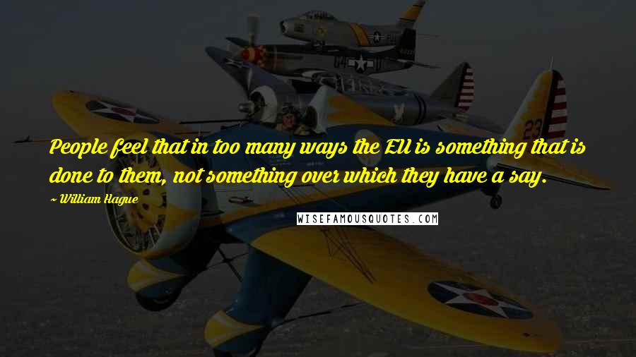 William Hague Quotes: People feel that in too many ways the EU is something that is done to them, not something over which they have a say.