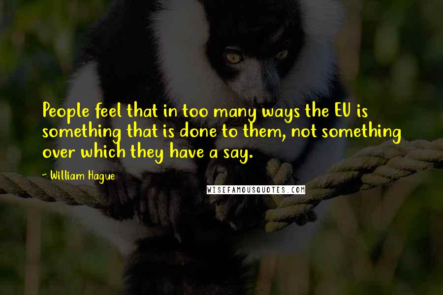 William Hague Quotes: People feel that in too many ways the EU is something that is done to them, not something over which they have a say.