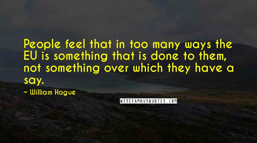 William Hague Quotes: People feel that in too many ways the EU is something that is done to them, not something over which they have a say.