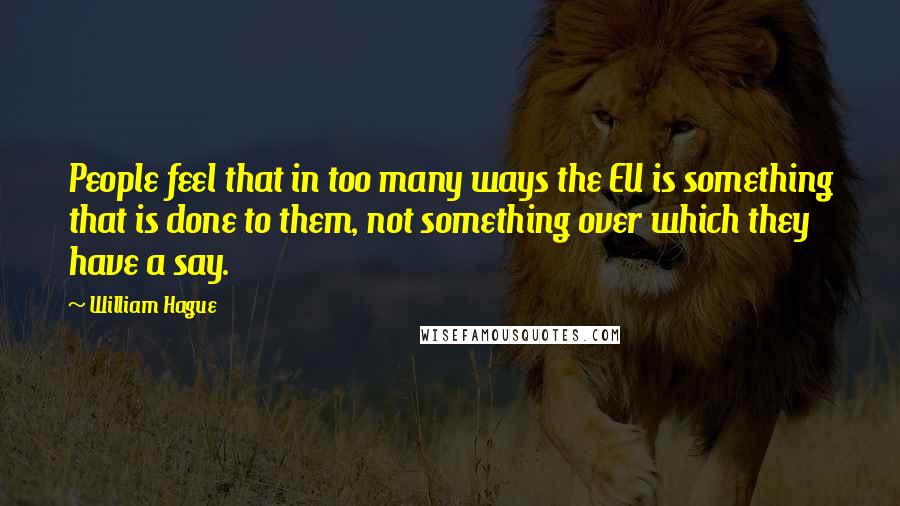 William Hague Quotes: People feel that in too many ways the EU is something that is done to them, not something over which they have a say.