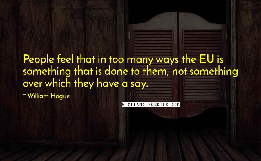 William Hague Quotes: People feel that in too many ways the EU is something that is done to them, not something over which they have a say.