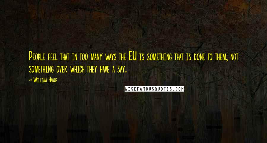 William Hague Quotes: People feel that in too many ways the EU is something that is done to them, not something over which they have a say.