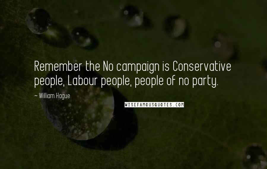 William Hague Quotes: Remember the No campaign is Conservative people, Labour people, people of no party.