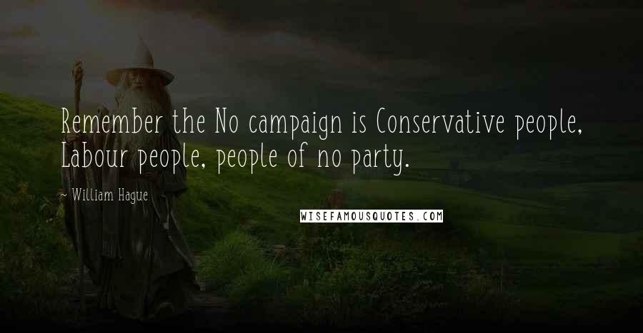 William Hague Quotes: Remember the No campaign is Conservative people, Labour people, people of no party.