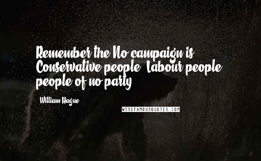 William Hague Quotes: Remember the No campaign is Conservative people, Labour people, people of no party.