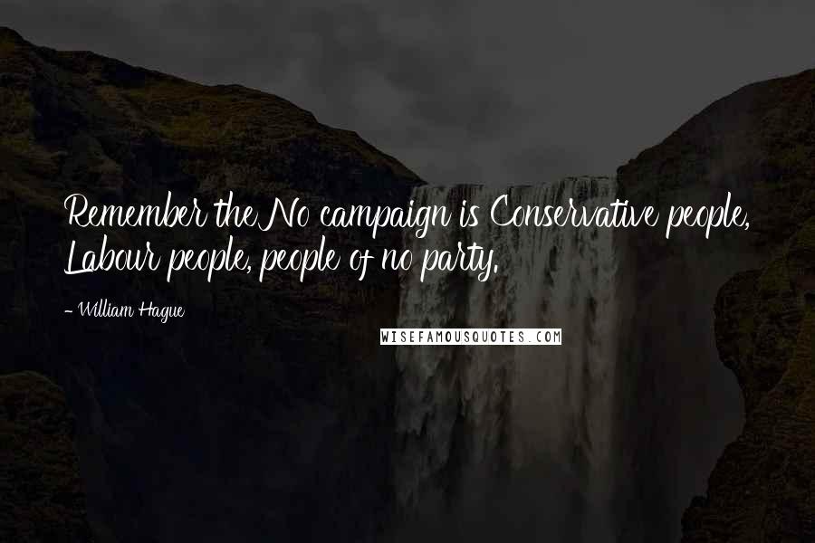 William Hague Quotes: Remember the No campaign is Conservative people, Labour people, people of no party.