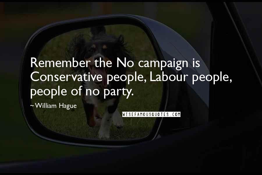 William Hague Quotes: Remember the No campaign is Conservative people, Labour people, people of no party.