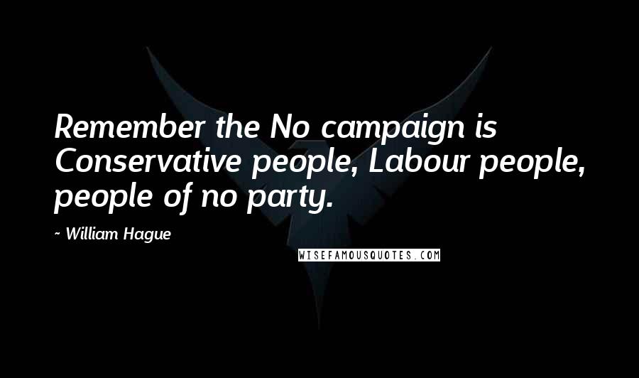 William Hague Quotes: Remember the No campaign is Conservative people, Labour people, people of no party.