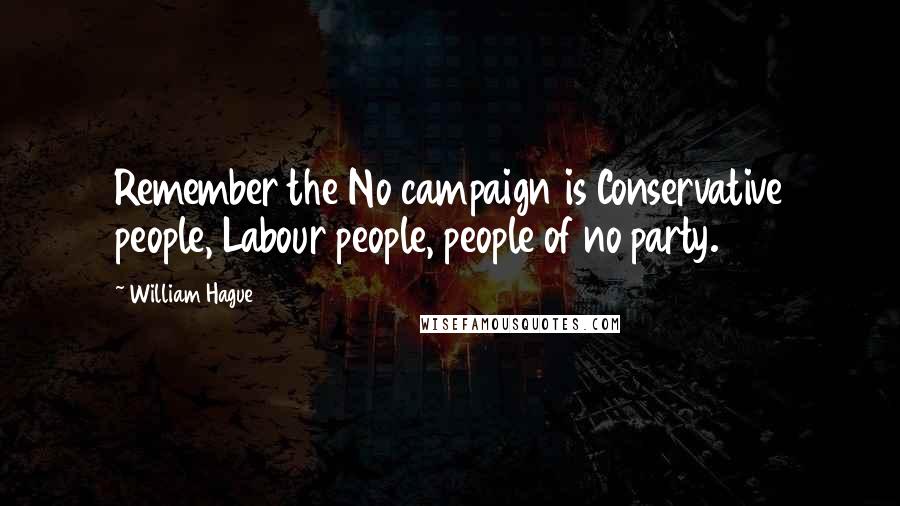 William Hague Quotes: Remember the No campaign is Conservative people, Labour people, people of no party.