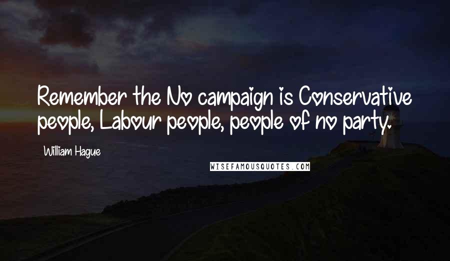 William Hague Quotes: Remember the No campaign is Conservative people, Labour people, people of no party.