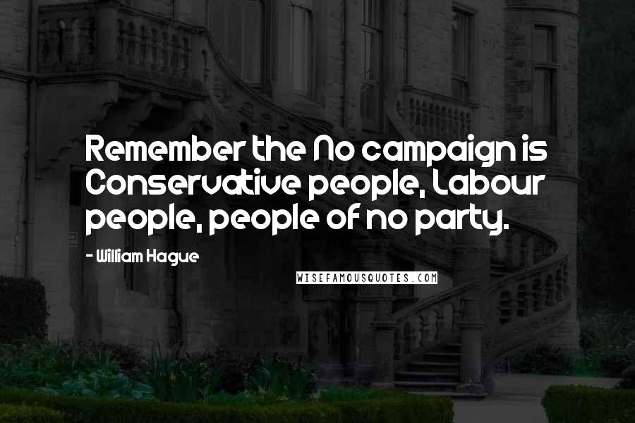 William Hague Quotes: Remember the No campaign is Conservative people, Labour people, people of no party.