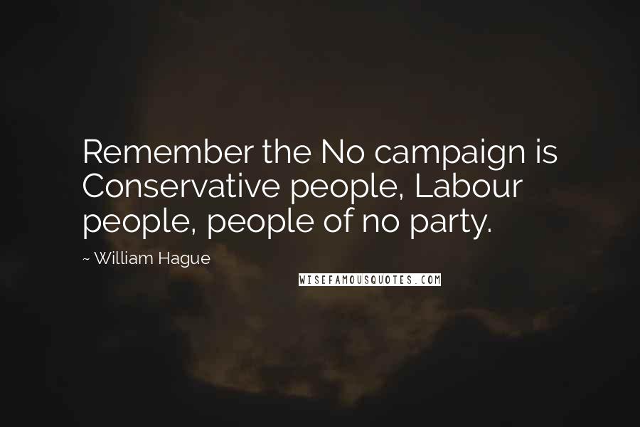 William Hague Quotes: Remember the No campaign is Conservative people, Labour people, people of no party.