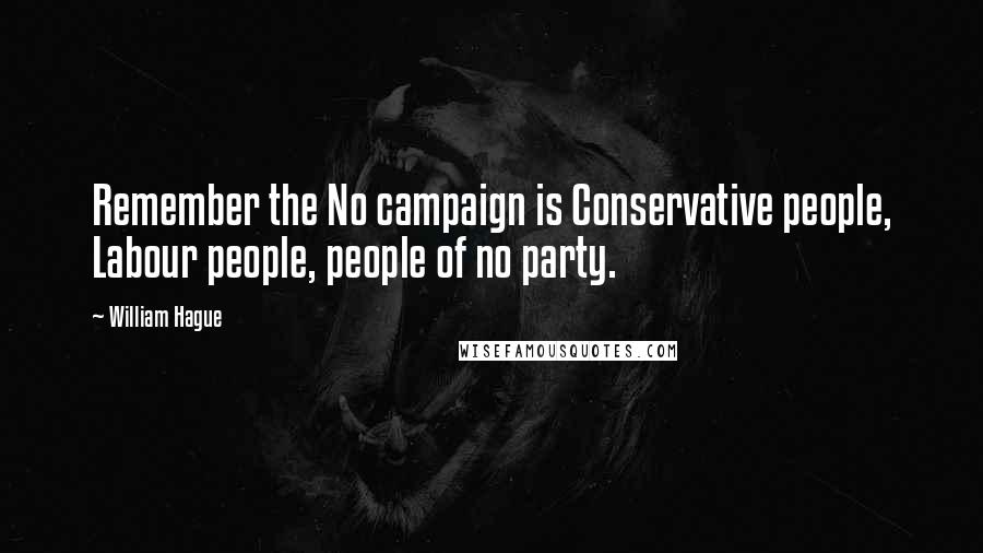 William Hague Quotes: Remember the No campaign is Conservative people, Labour people, people of no party.