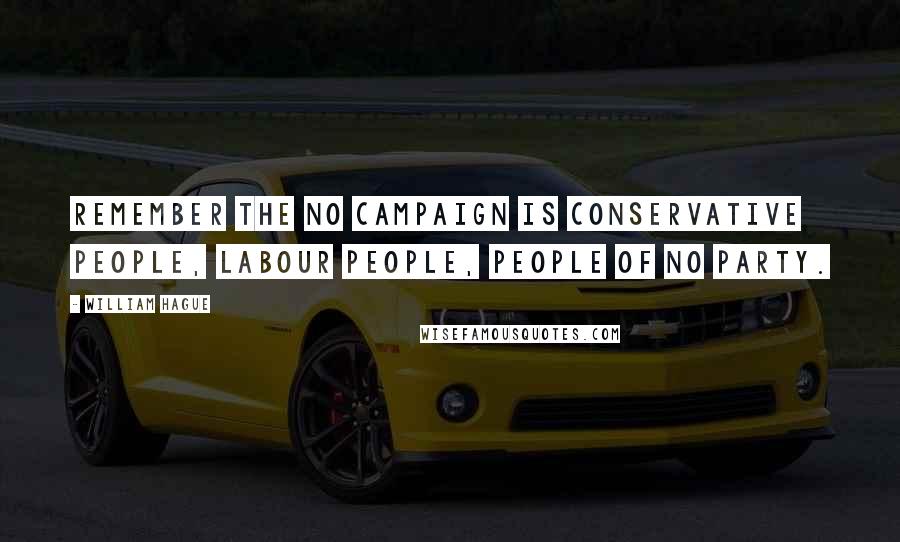 William Hague Quotes: Remember the No campaign is Conservative people, Labour people, people of no party.