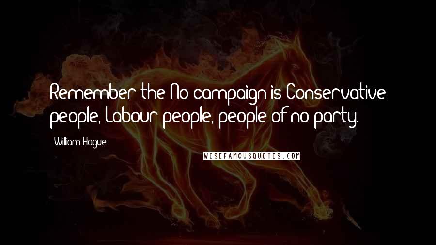 William Hague Quotes: Remember the No campaign is Conservative people, Labour people, people of no party.