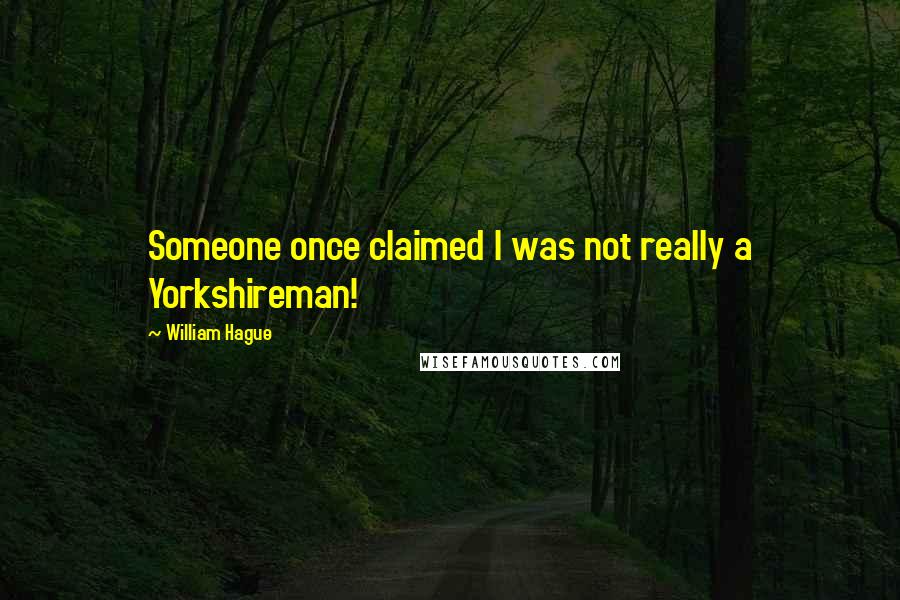 William Hague Quotes: Someone once claimed I was not really a Yorkshireman!