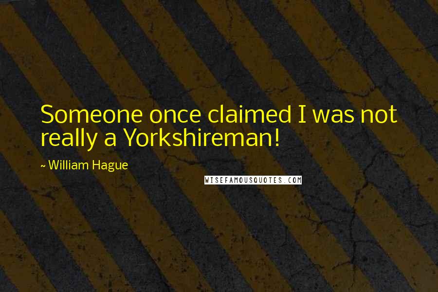 William Hague Quotes: Someone once claimed I was not really a Yorkshireman!