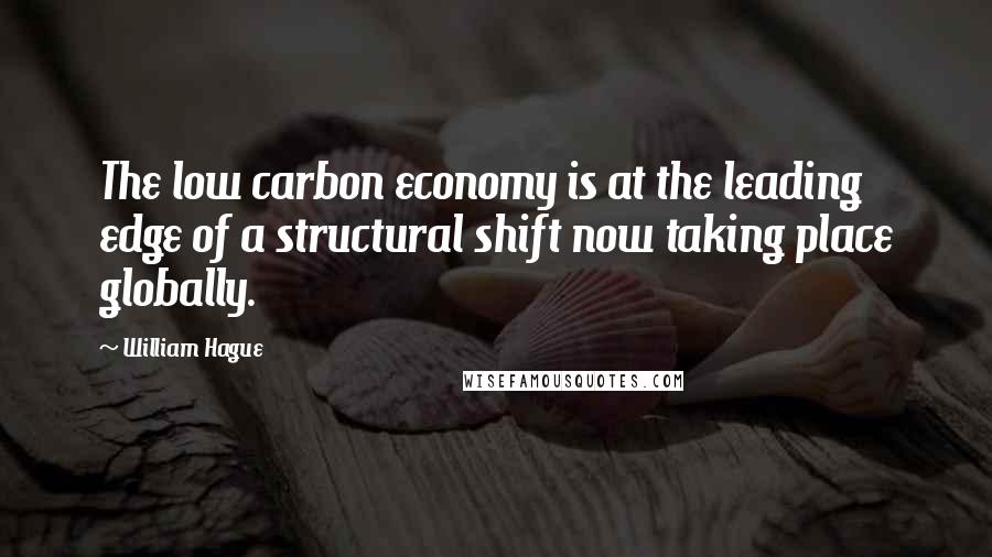 William Hague Quotes: The low carbon economy is at the leading edge of a structural shift now taking place globally.