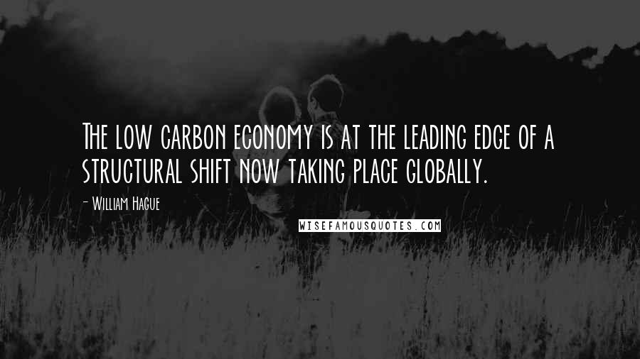 William Hague Quotes: The low carbon economy is at the leading edge of a structural shift now taking place globally.