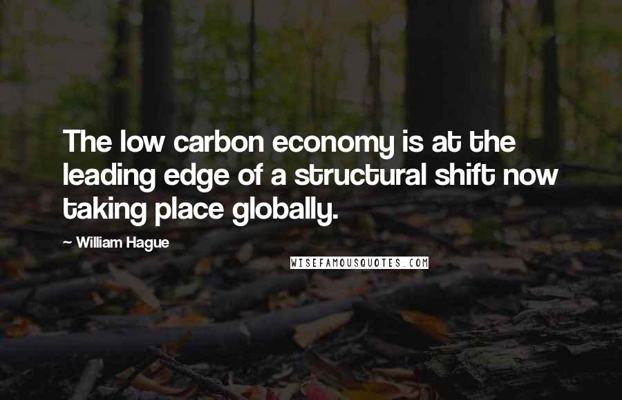 William Hague Quotes: The low carbon economy is at the leading edge of a structural shift now taking place globally.