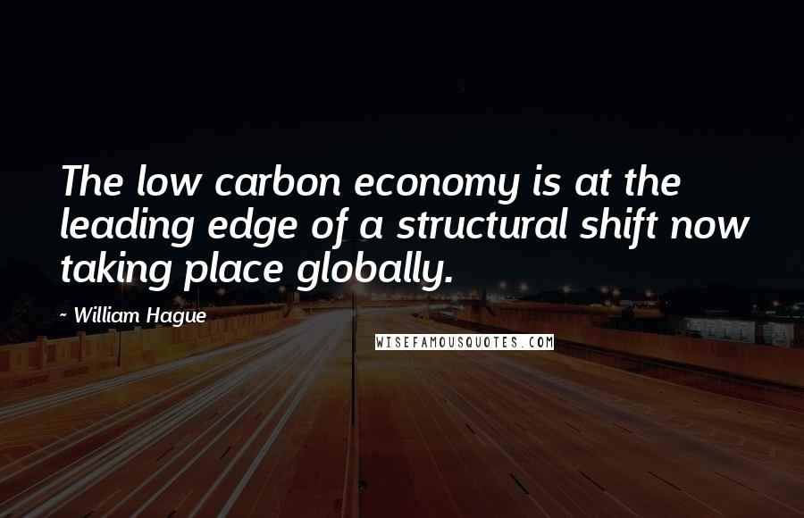 William Hague Quotes: The low carbon economy is at the leading edge of a structural shift now taking place globally.