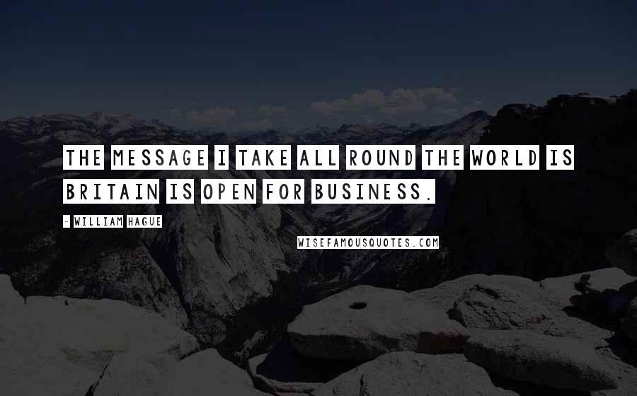 William Hague Quotes: The message I take all round the world is Britain is open for business.