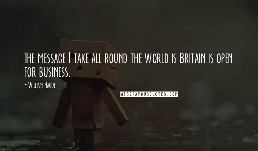 William Hague Quotes: The message I take all round the world is Britain is open for business.