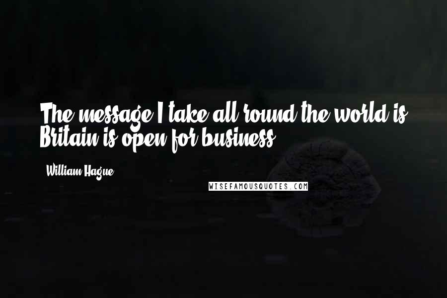 William Hague Quotes: The message I take all round the world is Britain is open for business.