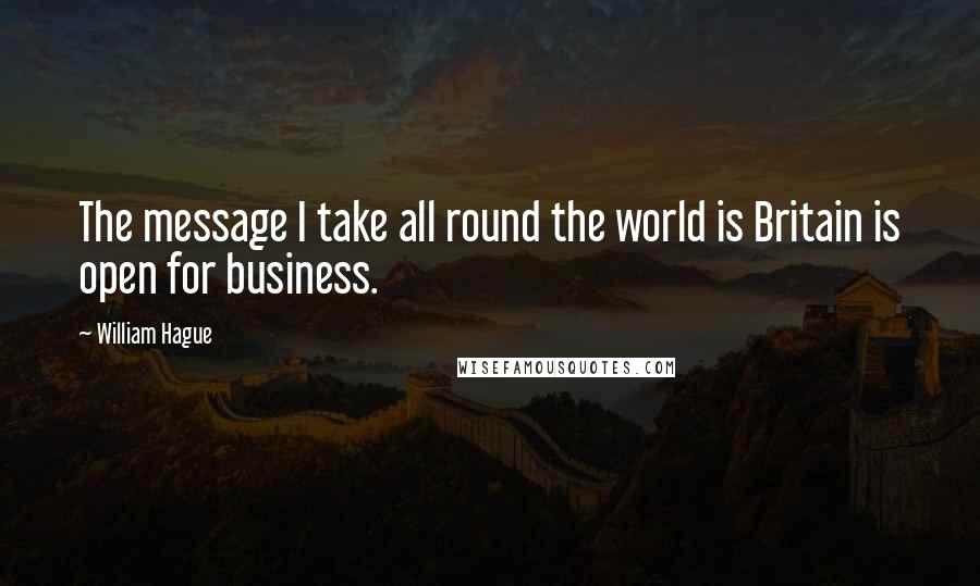 William Hague Quotes: The message I take all round the world is Britain is open for business.