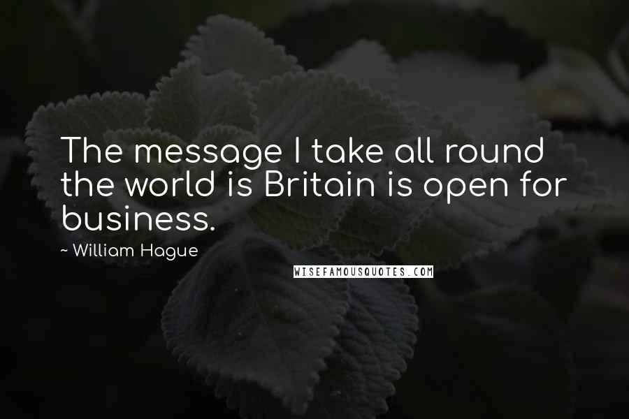 William Hague Quotes: The message I take all round the world is Britain is open for business.