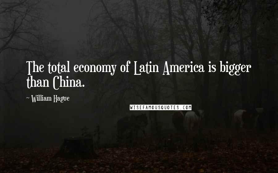 William Hague Quotes: The total economy of Latin America is bigger than China.