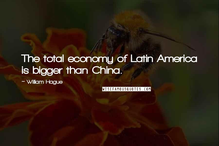 William Hague Quotes: The total economy of Latin America is bigger than China.