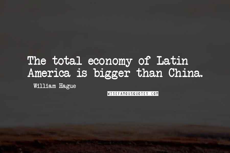 William Hague Quotes: The total economy of Latin America is bigger than China.