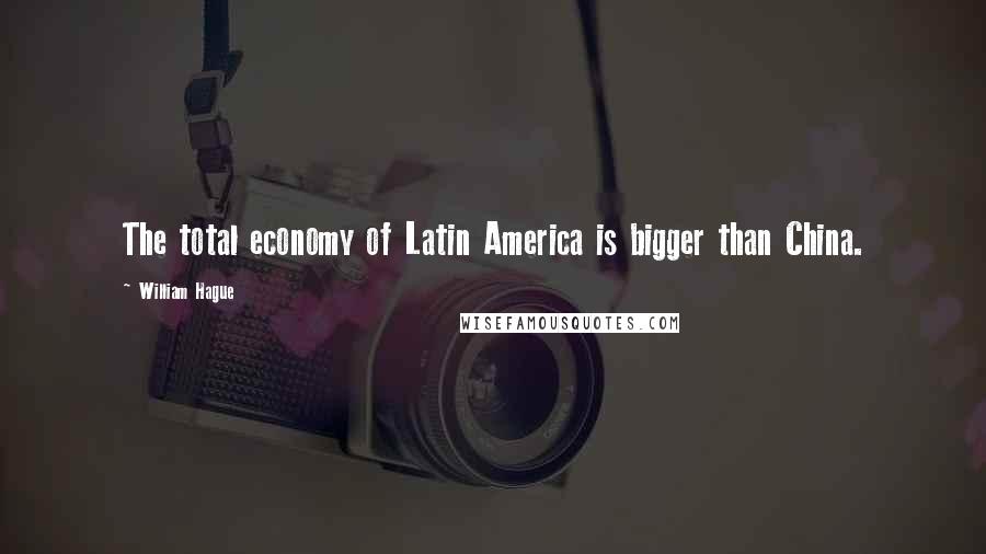 William Hague Quotes: The total economy of Latin America is bigger than China.