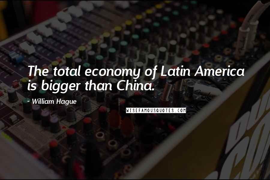 William Hague Quotes: The total economy of Latin America is bigger than China.