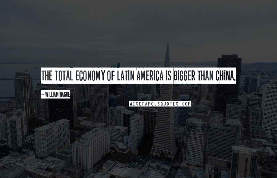 William Hague Quotes: The total economy of Latin America is bigger than China.