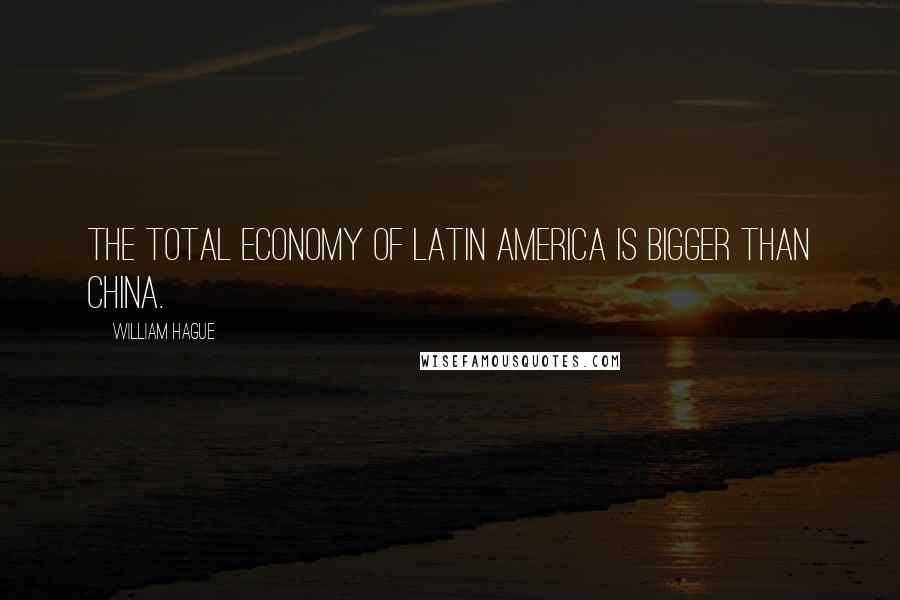 William Hague Quotes: The total economy of Latin America is bigger than China.