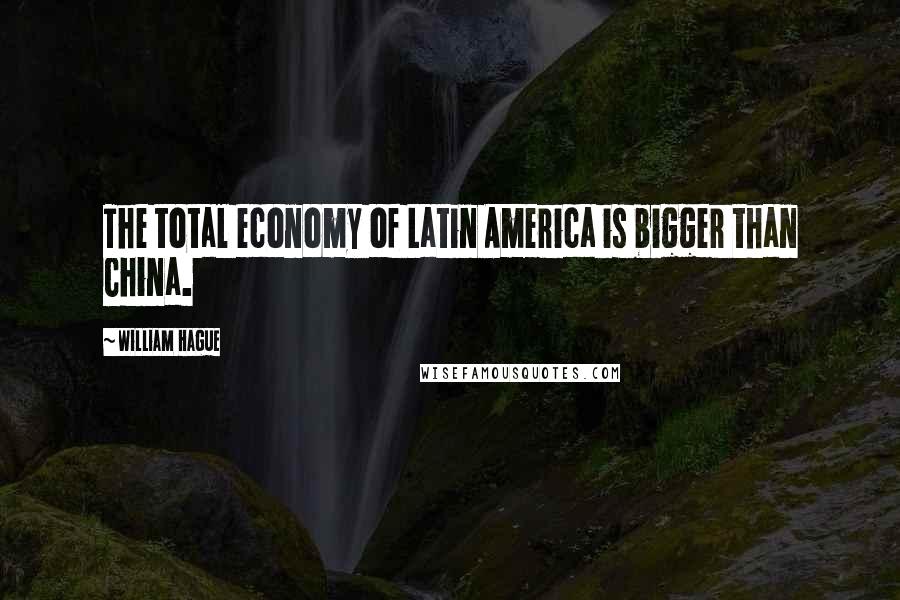 William Hague Quotes: The total economy of Latin America is bigger than China.