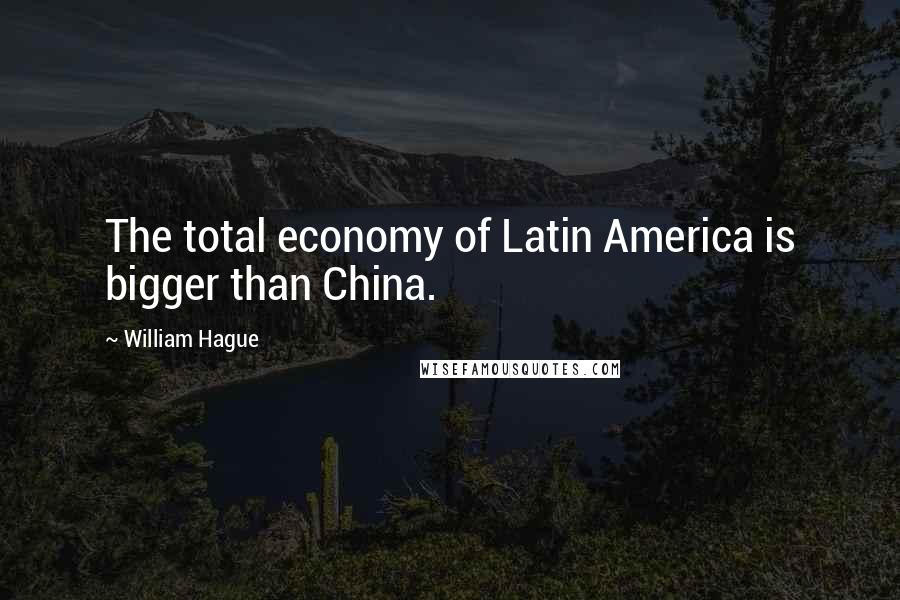 William Hague Quotes: The total economy of Latin America is bigger than China.