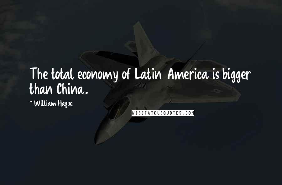 William Hague Quotes: The total economy of Latin America is bigger than China.