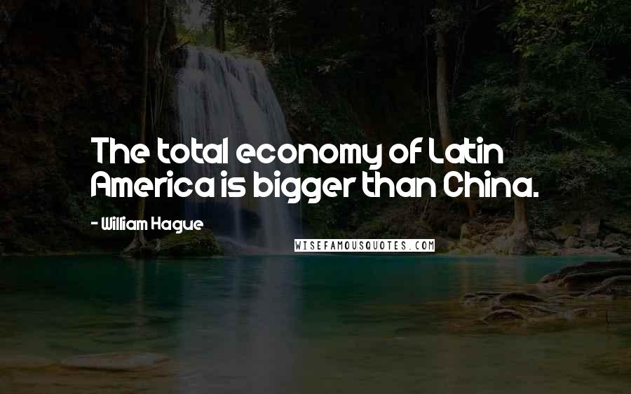 William Hague Quotes: The total economy of Latin America is bigger than China.