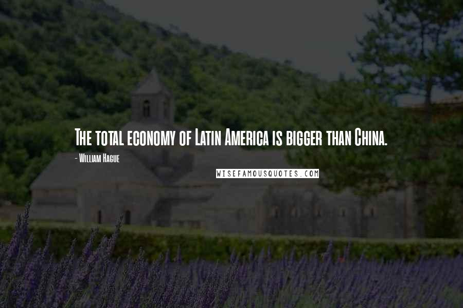 William Hague Quotes: The total economy of Latin America is bigger than China.