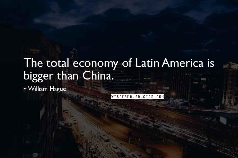 William Hague Quotes: The total economy of Latin America is bigger than China.