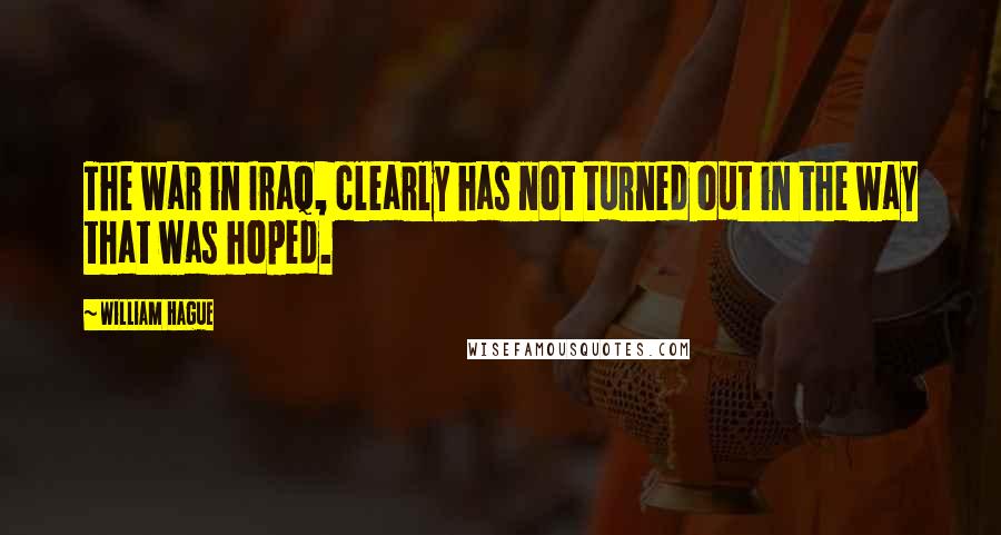 William Hague Quotes: The war in Iraq, clearly has not turned out in the way that was hoped.