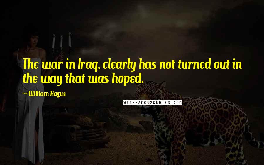 William Hague Quotes: The war in Iraq, clearly has not turned out in the way that was hoped.