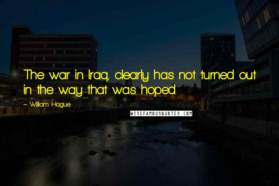 William Hague Quotes: The war in Iraq, clearly has not turned out in the way that was hoped.